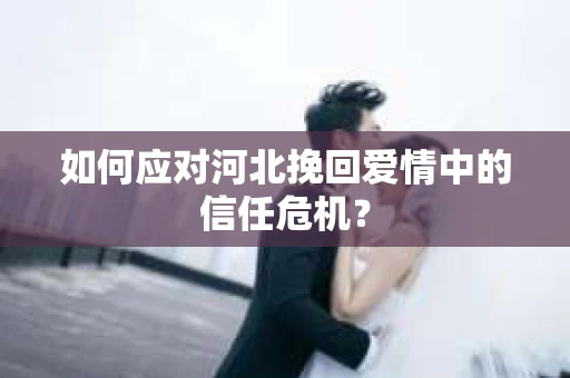 如何应对河北挽回爱情中的信任危机？