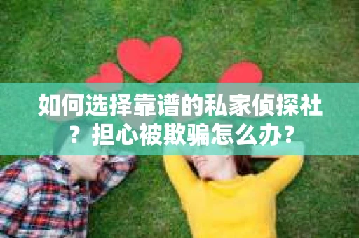 如何选择靠谱的私家侦探社？担心被欺骗怎么办？