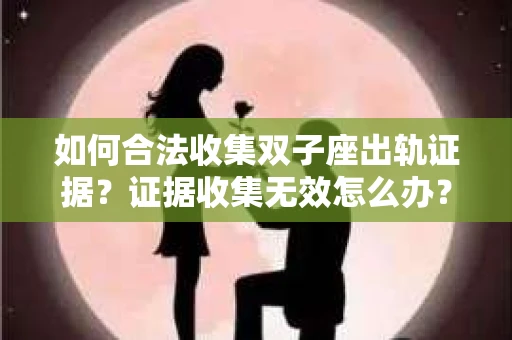 如何合法收集双子座出轨证据？证据收集无效怎么办？
