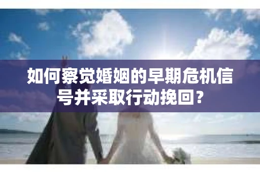 如何察觉婚姻的早期危机信号并采取行动挽回？