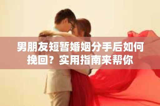 男朋友短暂婚姻分手后如何挽回?实用指南来帮你 男朋友短暂婚姻分手后如何挽回?实用指南来帮你