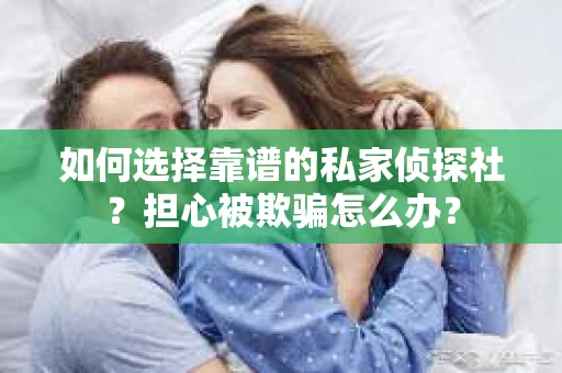 如何选择靠谱的私家侦探社？担心被欺骗怎么办？