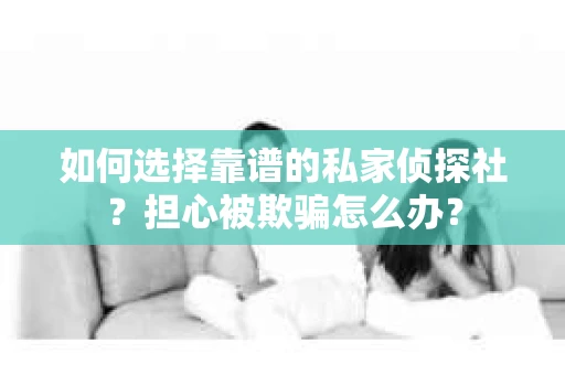 如何选择靠谱的私家侦探社？担心被欺骗怎么办？