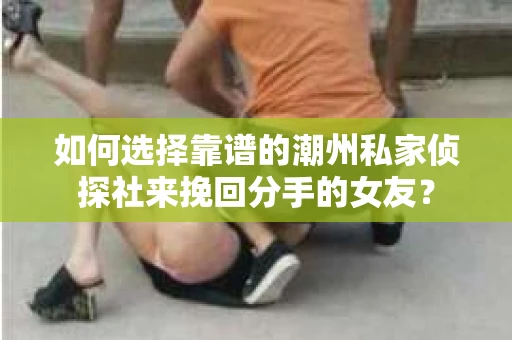 如何选择靠谱的潮州私家侦探社来挽回分手的女友？