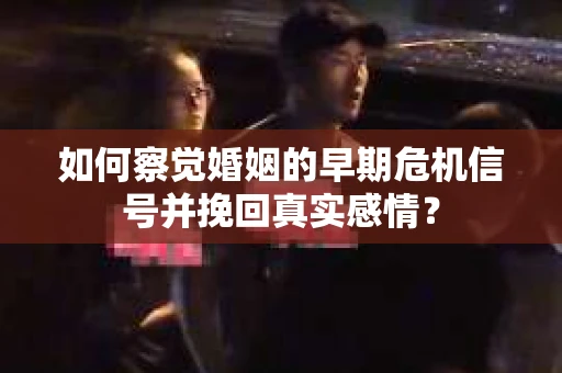 如何察觉婚姻的早期危机信号并挽回真实感情？