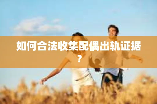 如何合法收集配偶出轨证据？