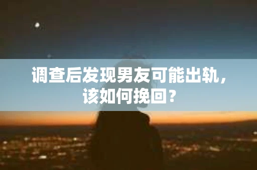 调查后发现男友可能出轨，该如何挽回？