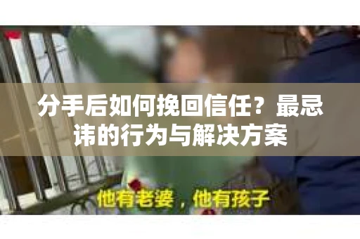 分手后如何挽回信任？最忌讳的行为与解决方案