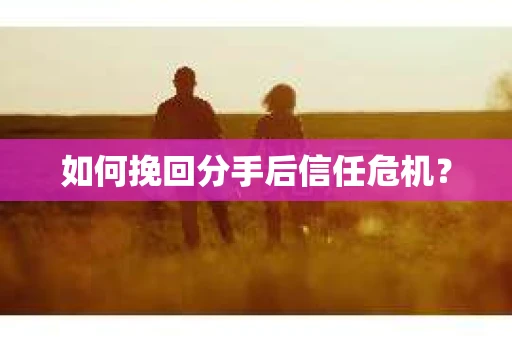 如何挽回分手后信任危机？