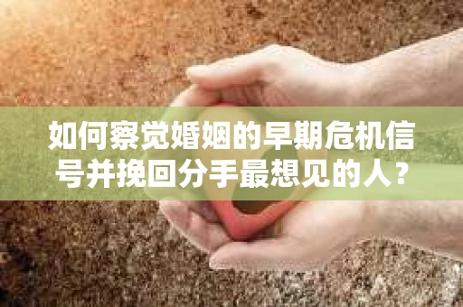 如何察觉婚姻的早期危机信号并挽回分手最想见的人？