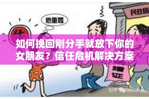 如何挽回刚分手就放下你的女朋友？信任危机解决方案