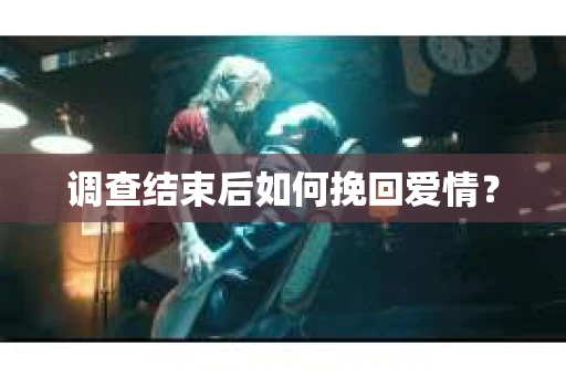 调查结束后如何挽回爱情? 调查结束后如何挽回爱情?