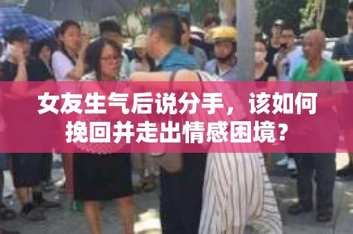 女友生气后说分手，该如何挽回并走出情感困境？