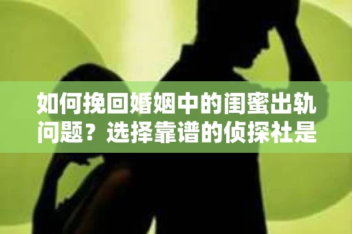 如何挽回婚姻中的闺蜜出轨问题？选择靠谱的侦探社是关键