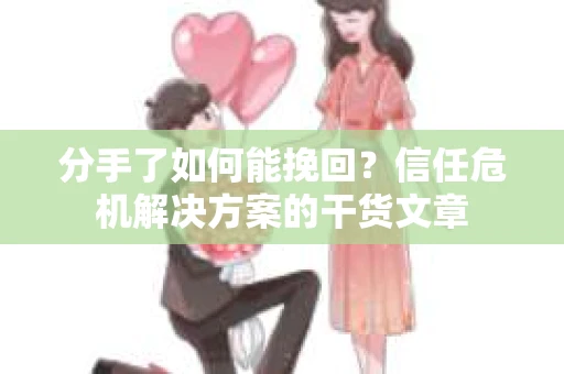 分手了如何能挽回？信任危机解决方案的干货文章