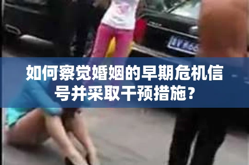 如何察觉婚姻的早期危机信号并采取干预措施？