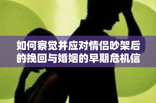 如何察觉并应对情侣吵架后的挽回与婚姻的早期危机信号？