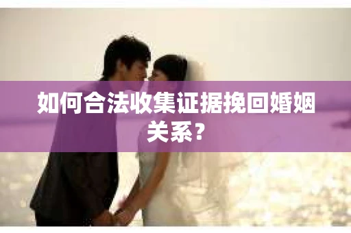 如何合法收集证据挽回婚姻关系？