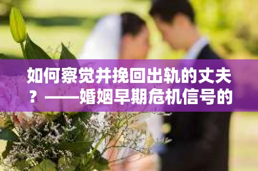 如何察觉并挽回出轨的丈夫？——婚姻早期危机信号的识别与应对