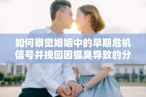 如何察觉婚姻中的早期危机信号并挽回因狐臭导致的分手？