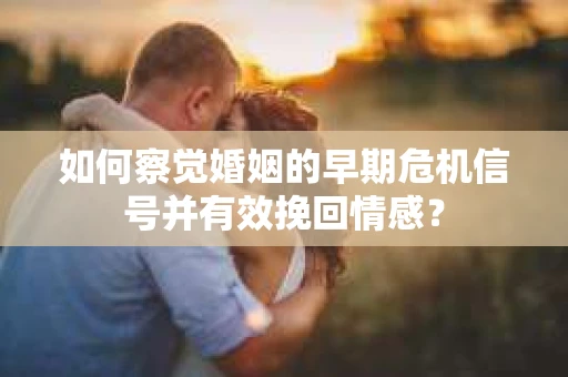 如何察觉婚姻的早期危机信号并有效挽回情感？