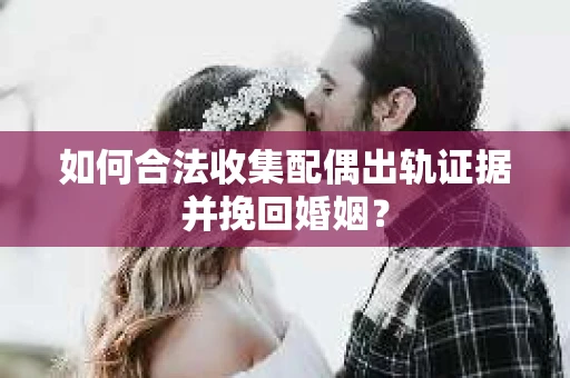 如何合法收集配偶出轨证据并挽回婚姻？