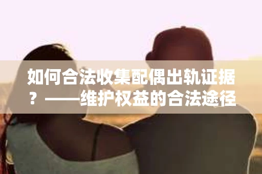 如何合法收集配偶出轨证据？——维护权益的合法途径