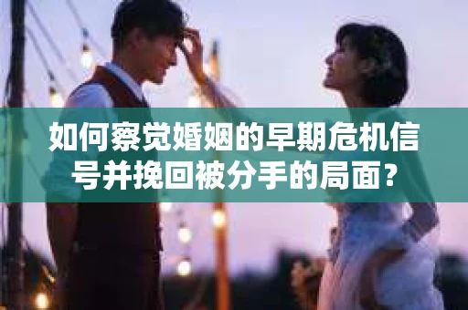 如何察觉婚姻的早期危机信号并挽回被分手的局面？