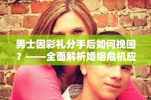 男士因彩礼分手后如何挽回？——全面解析婚姻危机应对策略
