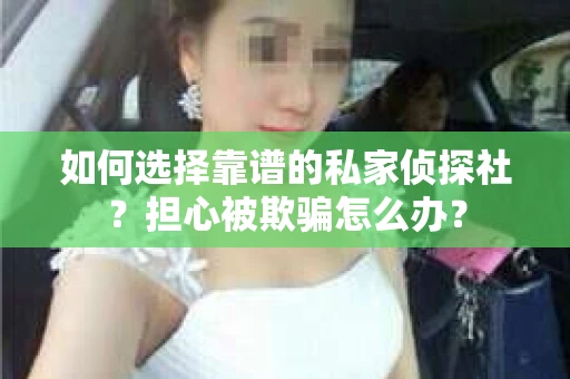 如何选择靠谱的私家侦探社？担心被欺骗怎么办？