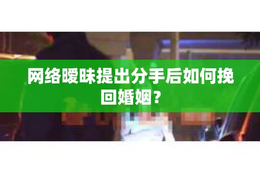 网络暧昧提出分手后如何挽回婚姻? 网络暧昧提出分手后如何挽回婚姻?