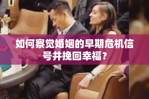如何察觉婚姻的早期危机信号并挽回幸福？