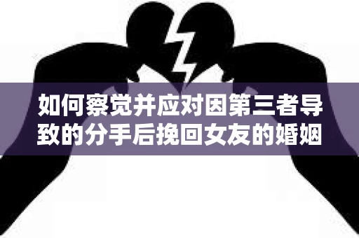 如何察觉并应对因第三者导致的分手后挽回女友的婚姻危机信号？