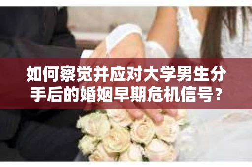 如何察觉并应对大学男生分手后的婚姻早期危机信号？