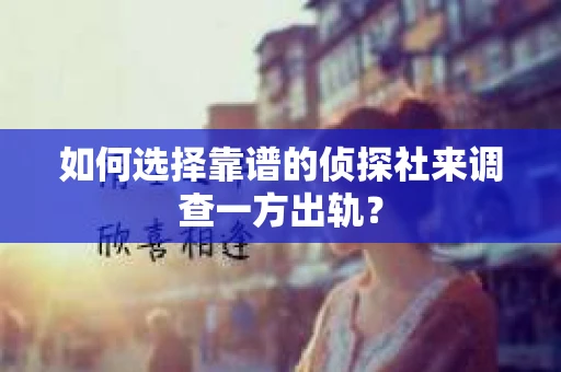 如何选择靠谱的侦探社来调查一方出轨？