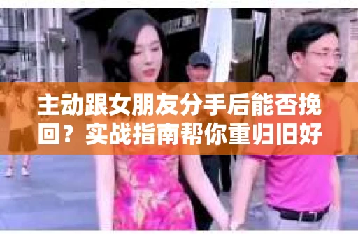 主动跟女朋友分手后能否挽回？实战指南帮你重归旧好