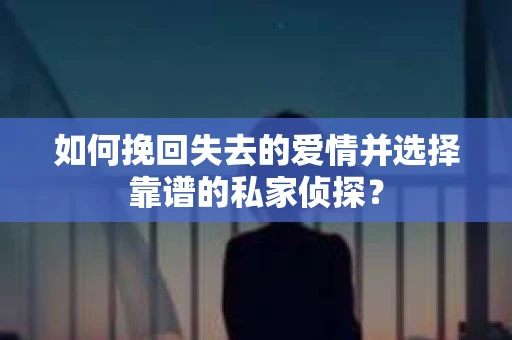 如何挽回失去的爱情并选择靠谱的私家侦探？
