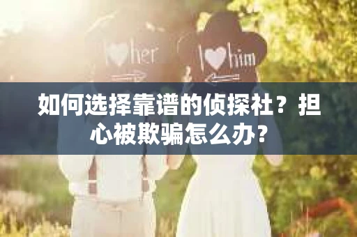 如何选择靠谱的侦探社？担心被欺骗怎么办？