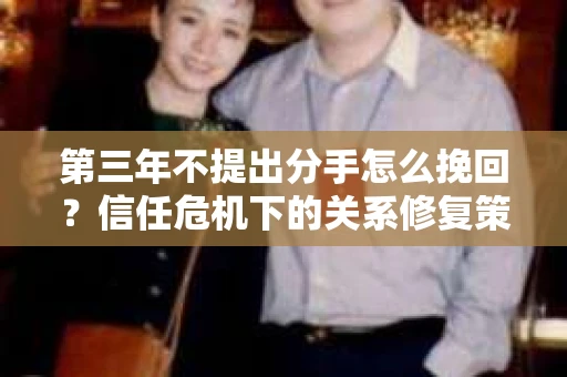 第三年不提出分手怎么挽回？信任危机下的关系修复策略