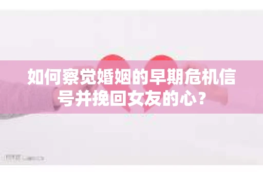 如何察觉婚姻的早期危机信号并挽回女友的心？