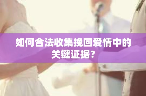 如何合法收集挽回爱情中的关键证据？