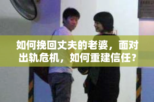 如何挽回丈夫的老婆，面对出轨危机，如何重建信任？