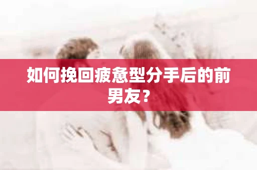 如何挽回疲惫型分手后的前男友? 如何挽回疲惫型分手后的前男友?
