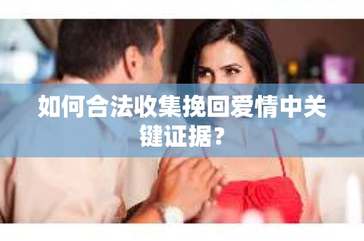 如何合法收集挽回爱情中关键证据？
