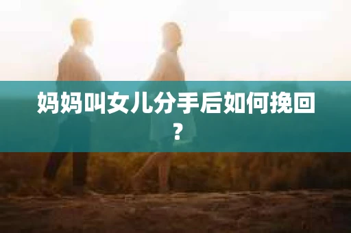妈妈叫女儿分手后如何挽回？