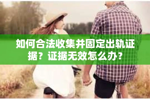 如何合法收集并固定出轨证据？证据无效怎么办？