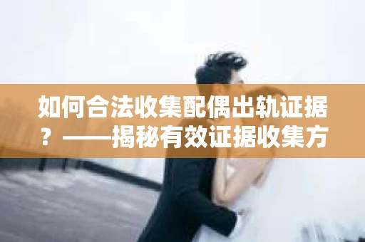 如何合法收集配偶出轨证据？——揭秘有效证据收集方案