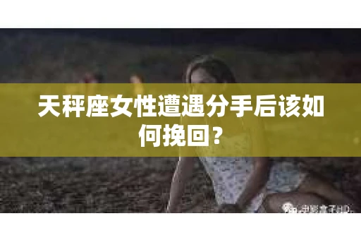 天秤座女性遭遇分手后该如何挽回？