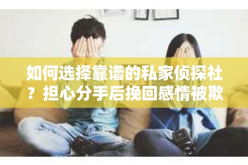 如何选择靠谱的私家侦探社？担心分手后挽回感情被欺骗怎么办？