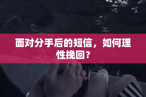 面对分手后的短信，如何理性挽回？